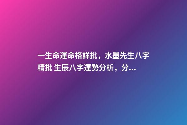 一生命運命格詳批，水墨先生八字精批 生辰八字運勢分析，分析生辰八字